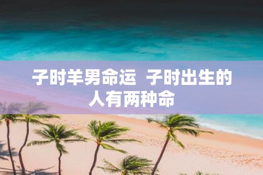 子时羊男命运 子时出生的人有两种命