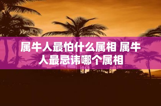 属牛人最怕什么属相 属牛人最忌讳哪个属相
