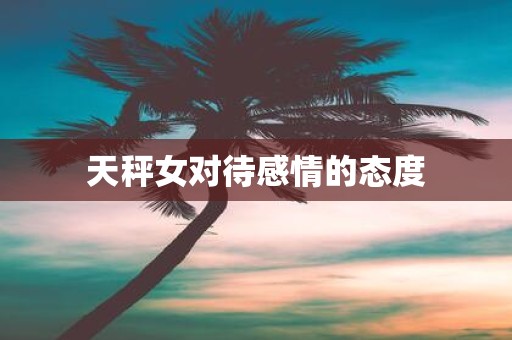 天秤女对待感情的态度