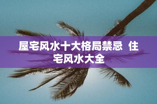 屋宅风水十大格局禁忌 住宅风水大全