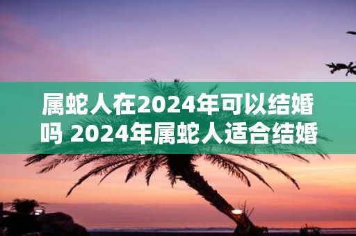 属蛇人在2025年可以结婚吗 2025年属蛇人适合结婚吗