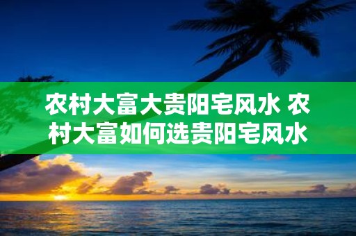 农村大富大贵阳宅风水 农村大富如何选贵阳宅风水