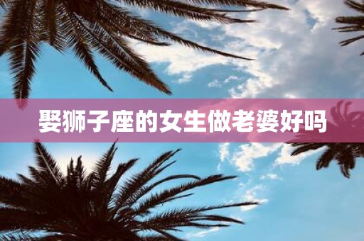 娶狮子座的女生做老婆好吗