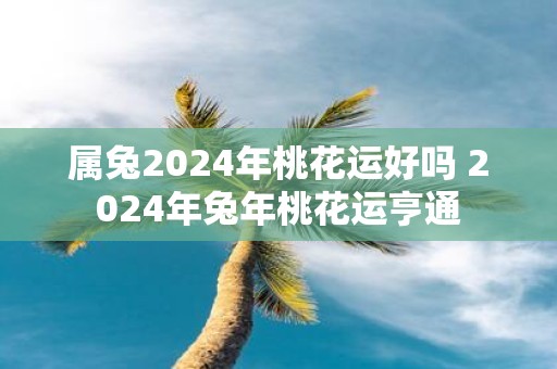 属兔2025年桃花运好吗 2025年蛇年桃花运亨通