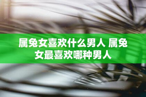 属兔女喜欢什么男人 属兔女最喜欢哪种男人