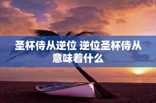 圣杯侍从逆位 逆位圣杯侍从意味着什么