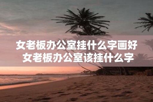 女老板办公室挂什么字画好 女老板办公室该挂什么字画