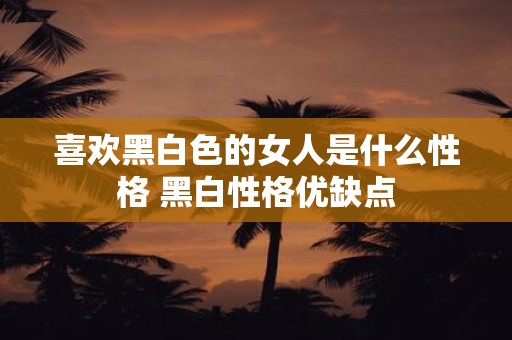喜欢黑白色的女人是什么性格 黑白性格优缺点