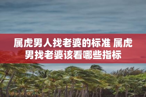 属虎男人找老婆的标准 属虎男找老婆该看哪些指标