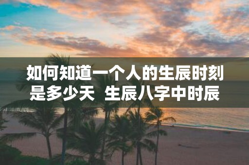 如何知道一个人的生辰时刻是多少天 生辰八字中时辰的算法