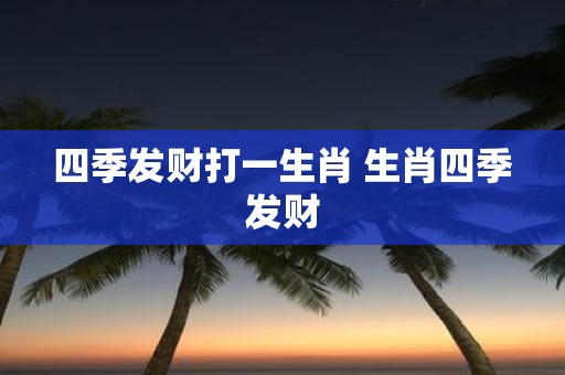 四季发财打一生肖 生肖四季发财