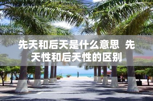 先天和后天是什么意思 先天性和后天性的区别