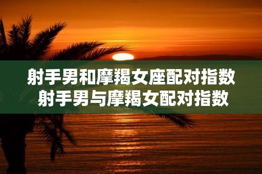 射手男和摩羯女座配对指数 射手男与摩羯女配对指数如何