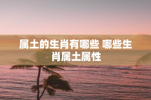 属土的生肖有哪些 哪些生肖属土属性