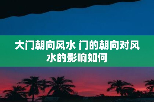 大门朝向风水 门的朝向对风水的影响如何