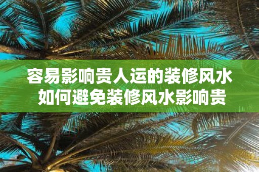 容易影响贵人运的装修风水 如何避免装修风水影响贵人运
