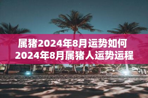 属猪2025年8月运势如何 2025年8月属猪人运势运程详解
