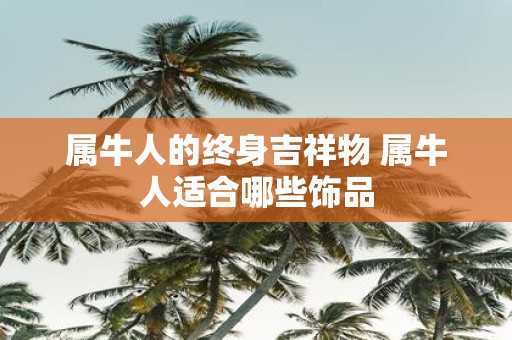 属牛人的终身吉祥物 属牛人适合哪些饰品