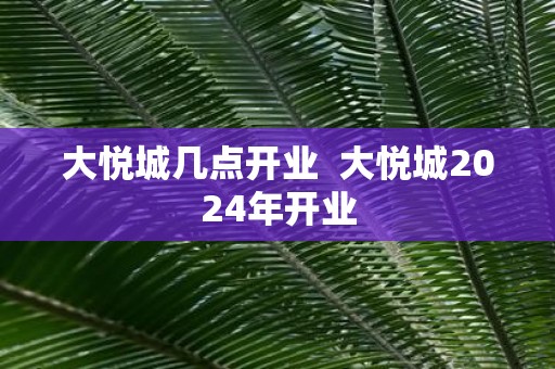 大悦城几点开业 大悦城2025年开业