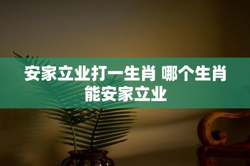 安家立业打一生肖 哪个生肖能安家立业