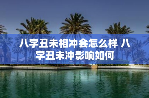 八字丑未相冲会怎么样 八字丑未冲影响如何