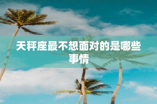 天秤座最不想面对的是哪些事情