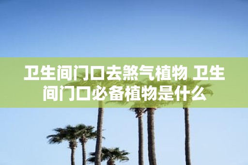 卫生间门口去煞气植物 卫生间门口必备植物是什么