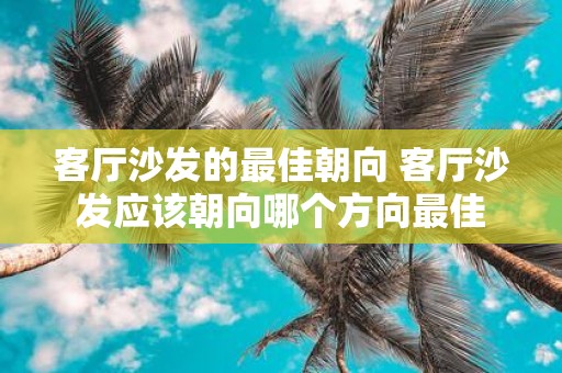 客厅沙发的最佳朝向 客厅沙发应该朝向哪个方向最佳