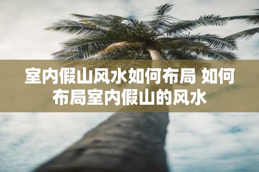 室内假山风水如何布局 如何布局室内假山的风水