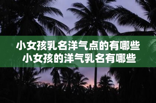 小女孩乳名洋气点的有哪些 小女孩的洋气乳名有哪些
