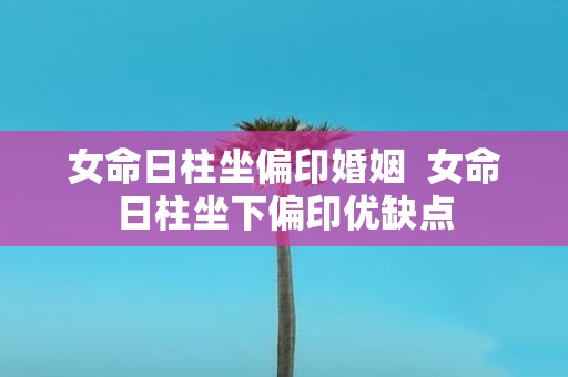 女命日柱坐偏印婚姻 女命日柱坐下偏印优缺点