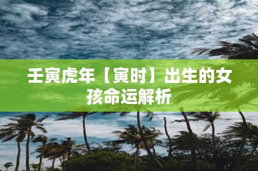 壬寅虎年【寅时】出生的女孩命运解析
