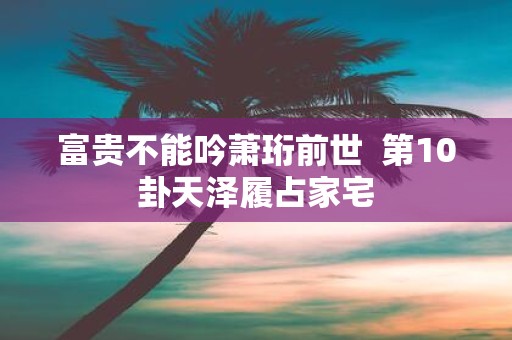 富贵不能吟萧珩前世 第10卦天泽履占家宅