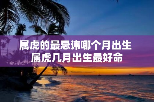属虎的最忌讳哪个月出生 属虎几月出生最好命