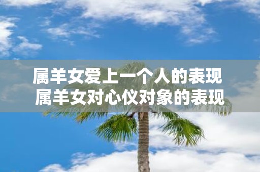 属羊女爱上一个人的表现 属羊女对心仪对象的表现