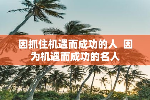 因抓住机遇而成功的人 因为机遇而成功的名人