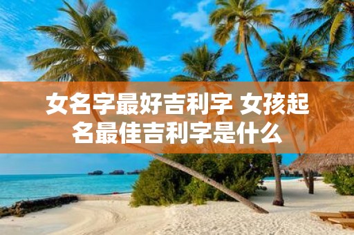 女名字最好吉利字 女孩起名最佳吉利字是什么