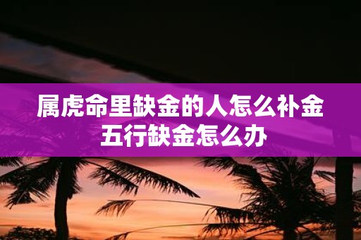 属虎命里缺金的人怎么补金 五行缺金怎么办