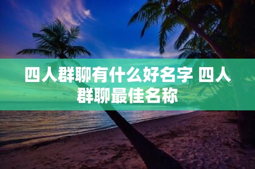 四人群聊有什么好名字 四人群聊最佳名称