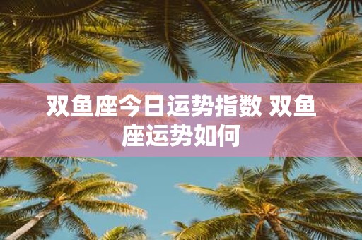 双鱼座今日运势指数 双鱼座运势如何