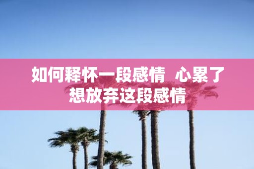 如何释怀一段感情 心累了想放弃这段感情