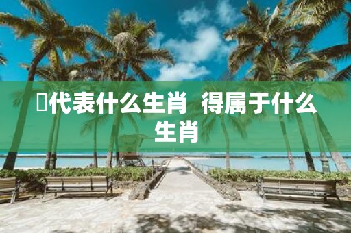 嘚代表什么生肖 得属于什么生肖