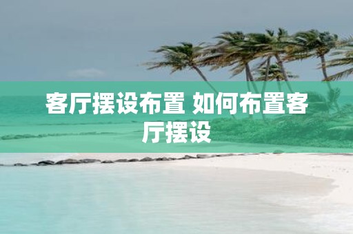 客厅摆设布置 如何布置客厅摆设