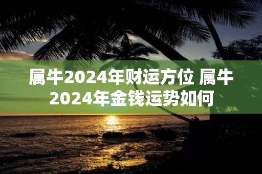 属牛2025年财运方位 属牛2025年金钱运势如何