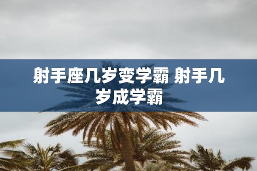 射手座几岁变学霸 射手几岁成学霸