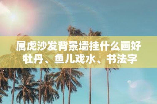 属虎沙发背景墙挂什么画好 牡丹、鱼儿戏水、书法字画