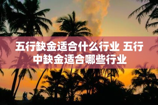 五行缺金适合什么行业 五行中缺金适合哪些行业