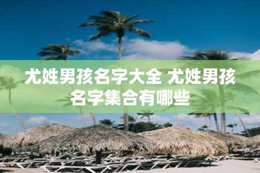 尤姓男孩名字大全 尤姓男孩名字集合有哪些