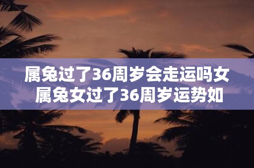 属兔过了36周岁会走运吗女 属兔女过了36周岁运势如何