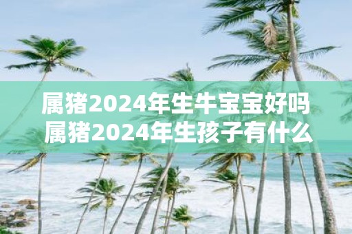 属猪2025年生牛宝宝好吗 属猪2025年生孩子有什么影响